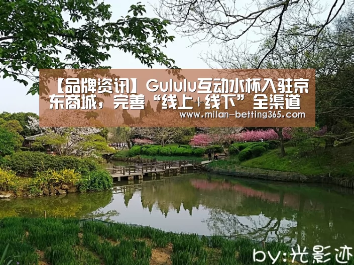 【品牌资讯】Gululu互动水杯入驻京东商城,完善“线上+线下”全渠道布局_米兰赛事(图1) 米兰赛事
