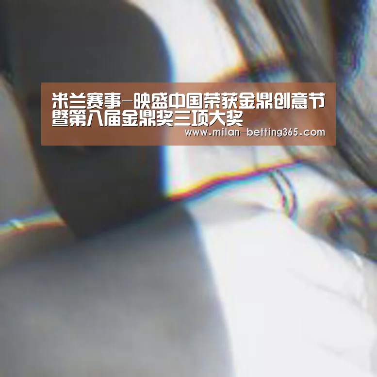 米兰赛事-映盛中国荣获金鼎创意节暨第八届金鼎奖三项大奖(图1) 米兰首页