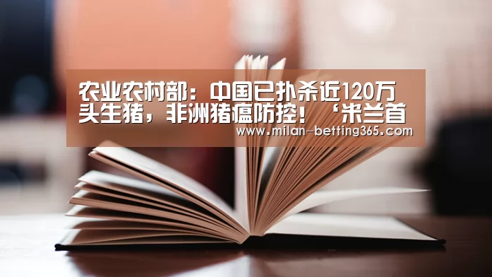农业农村部:中国已扑杀近120万头生猪,非洲猪瘟防控!‘米兰首页’(图2) 米兰赛事