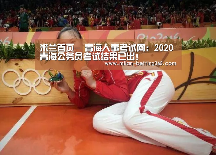 米兰首页-
青海人事考试网:2020青海公务员考试结果已出!(图3) 米兰首页