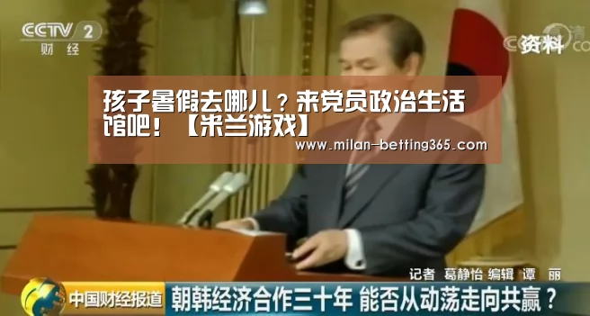孩子暑假去哪儿?来党员政治生活馆吧!【米兰游戏】(图1) 米兰赛事