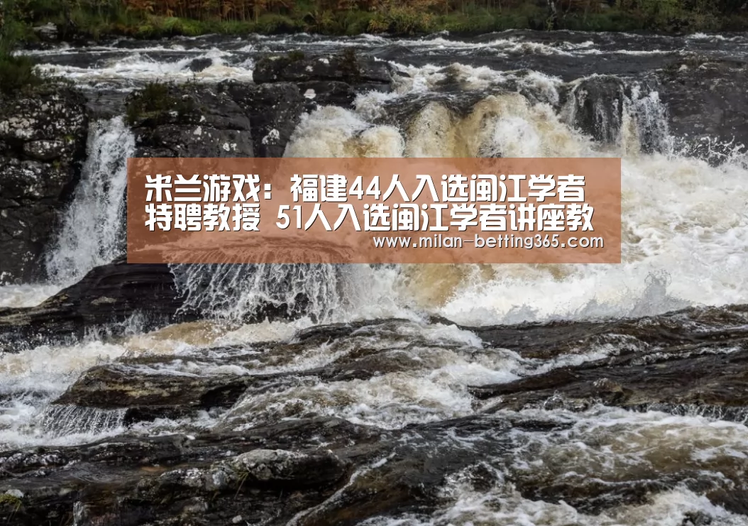 米兰游戏:福建44人入选闽江学者特聘教授 51人入选闽江学者讲座教授(图1) 米兰赛事