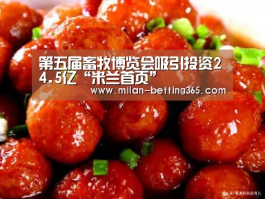 第五届畜牧博览会吸引投资24.5亿“米兰首页”(图4) 米兰赛事