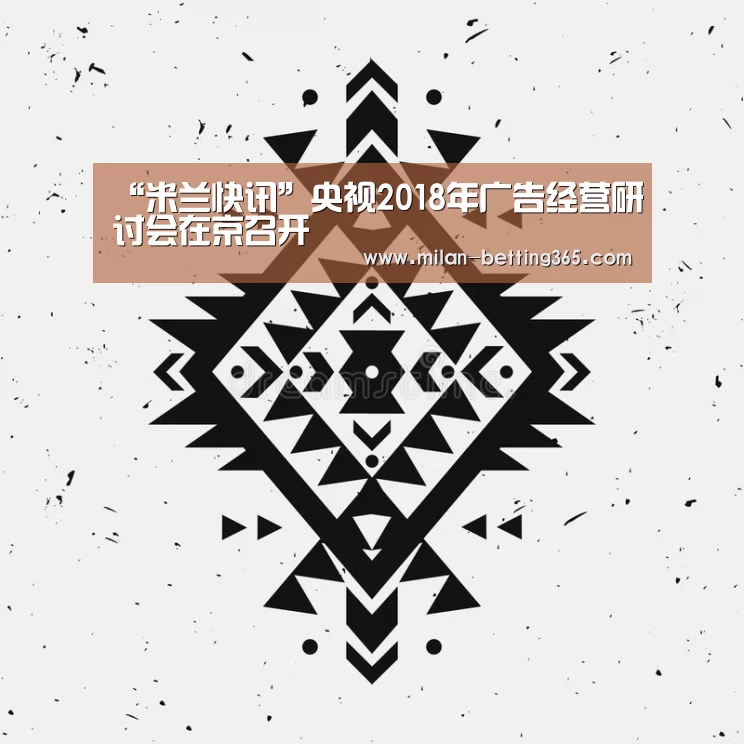 “米兰快讯”央视2018年广告经营研讨会在京召开(图2) 米兰游戏