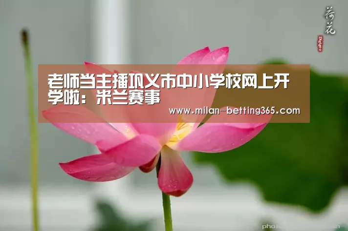 老师当主播巩义市中小学校网上开学啦:米兰赛事(图3) 米兰快讯