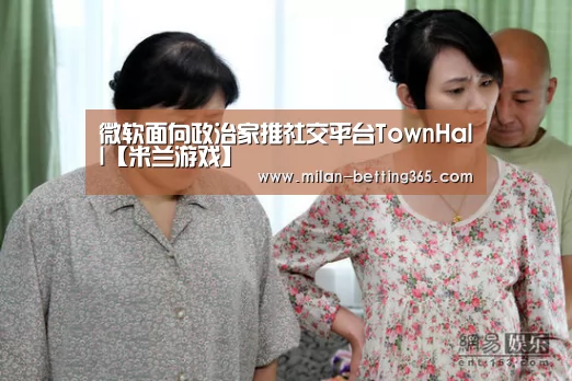微软面向政治家推社交平台TownHall【米兰游戏】(图1) 米兰首页