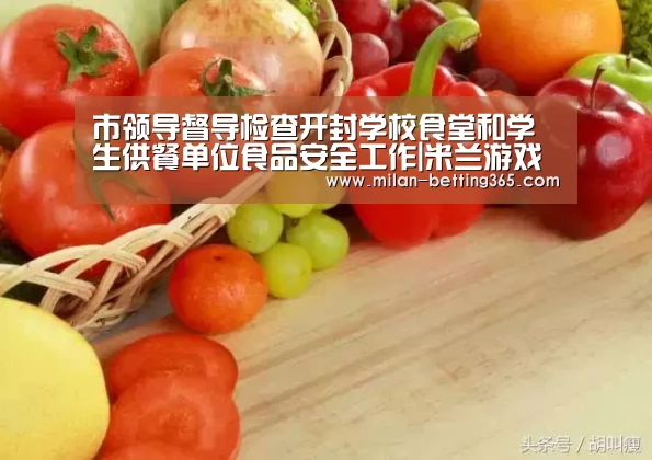 市领导督导检查开封学校食堂和学生供餐单位食品安全工作|米兰游戏(图2) 米兰游戏