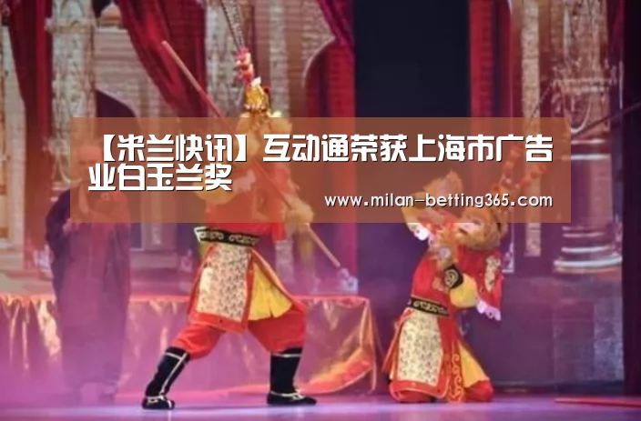 【米兰快讯】互动通荣获上海市广告业白玉兰奖(图2) 米兰赛事