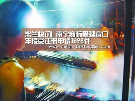 米兰快讯|
南宁商标受理窗口年接受注册申请1698件(图2) 米兰赛事